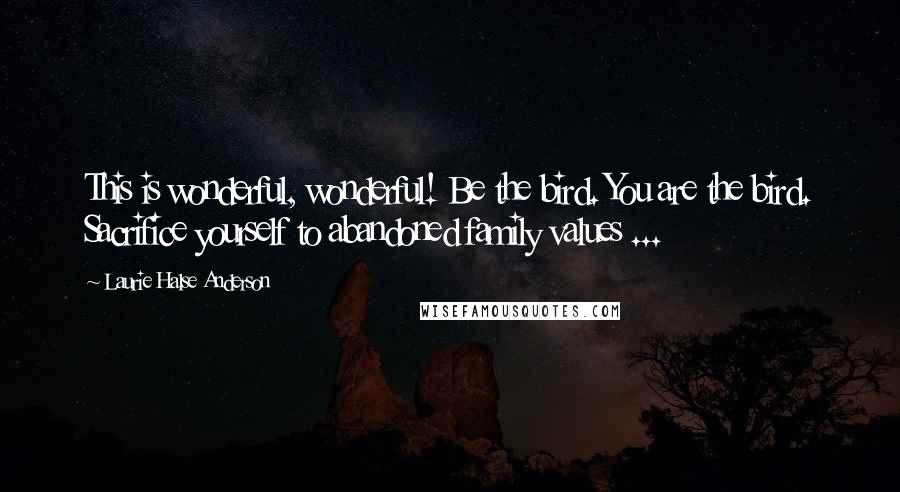 Laurie Halse Anderson Quotes: This is wonderful, wonderful! Be the bird. You are the bird. Sacrifice yourself to abandoned family values ...
