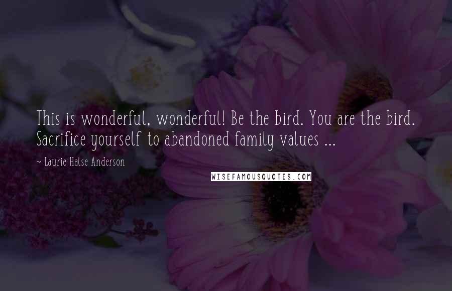 Laurie Halse Anderson Quotes: This is wonderful, wonderful! Be the bird. You are the bird. Sacrifice yourself to abandoned family values ...