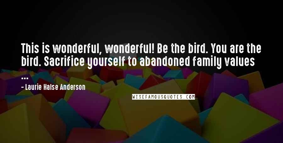 Laurie Halse Anderson Quotes: This is wonderful, wonderful! Be the bird. You are the bird. Sacrifice yourself to abandoned family values ...
