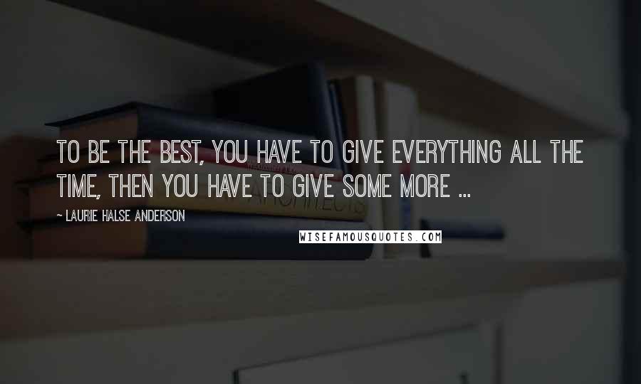 Laurie Halse Anderson Quotes: To be the best, you have to give everything all the time, then you have to give some more ...