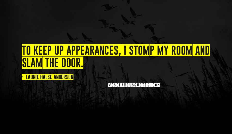 Laurie Halse Anderson Quotes: To keep up appearances, I stomp my room and slam the door.