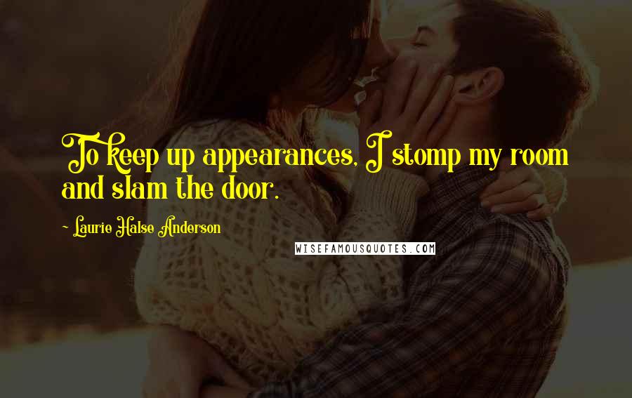 Laurie Halse Anderson Quotes: To keep up appearances, I stomp my room and slam the door.