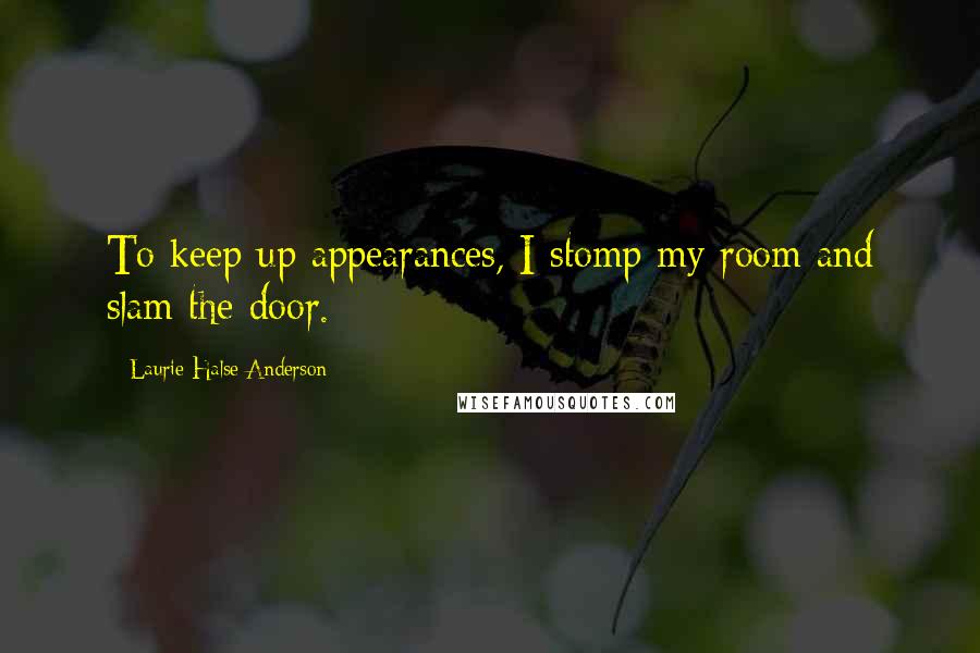 Laurie Halse Anderson Quotes: To keep up appearances, I stomp my room and slam the door.