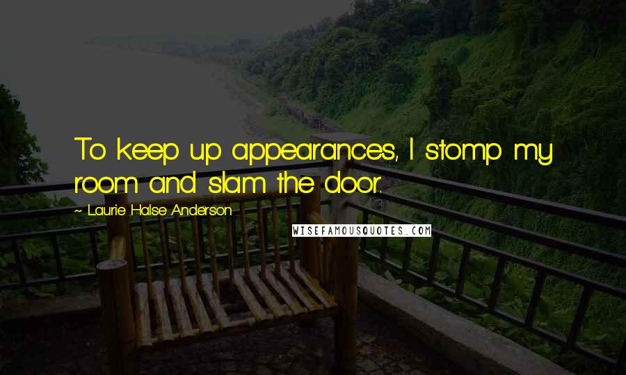 Laurie Halse Anderson Quotes: To keep up appearances, I stomp my room and slam the door.
