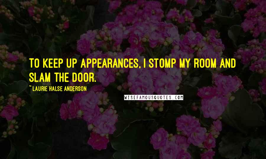 Laurie Halse Anderson Quotes: To keep up appearances, I stomp my room and slam the door.