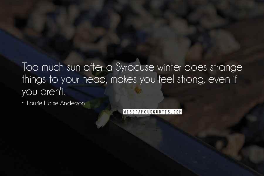 Laurie Halse Anderson Quotes: Too much sun after a Syracuse winter does strange things to your head, makes you feel strong, even if you aren't.