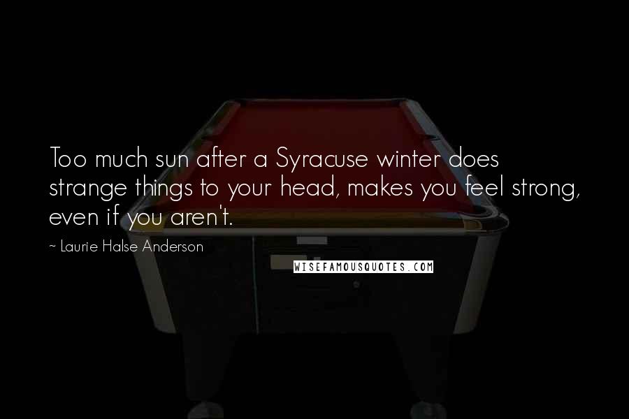 Laurie Halse Anderson Quotes: Too much sun after a Syracuse winter does strange things to your head, makes you feel strong, even if you aren't.