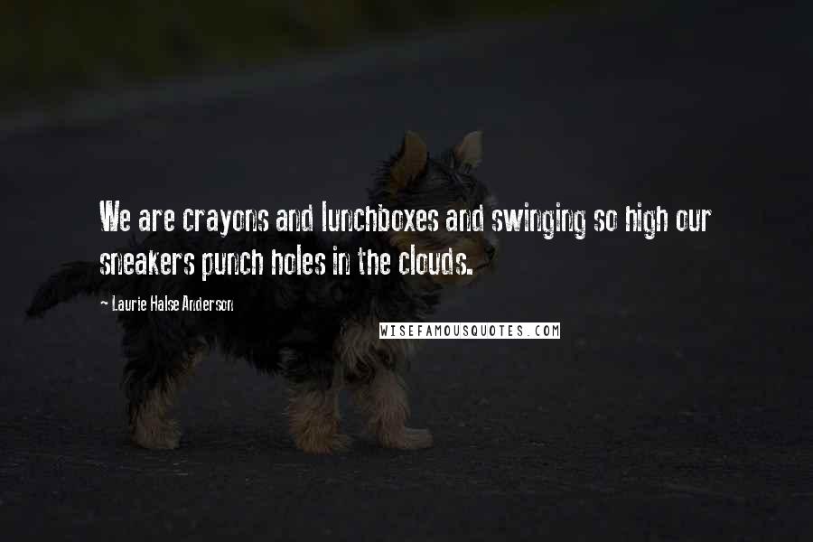 Laurie Halse Anderson Quotes: We are crayons and lunchboxes and swinging so high our sneakers punch holes in the clouds.