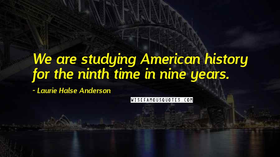 Laurie Halse Anderson Quotes: We are studying American history for the ninth time in nine years.