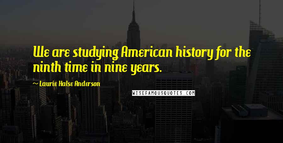 Laurie Halse Anderson Quotes: We are studying American history for the ninth time in nine years.