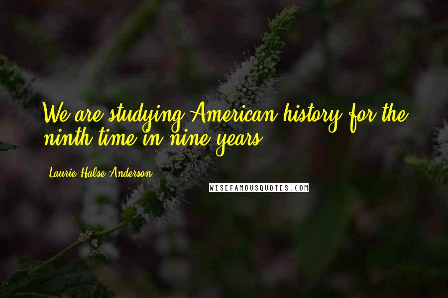 Laurie Halse Anderson Quotes: We are studying American history for the ninth time in nine years.