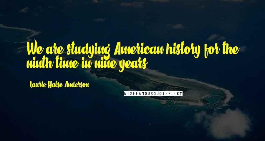 Laurie Halse Anderson Quotes: We are studying American history for the ninth time in nine years.