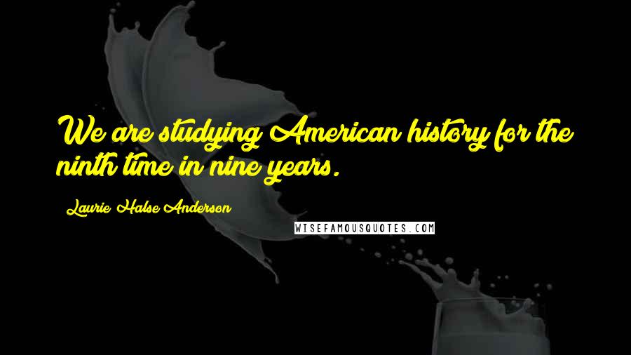 Laurie Halse Anderson Quotes: We are studying American history for the ninth time in nine years.