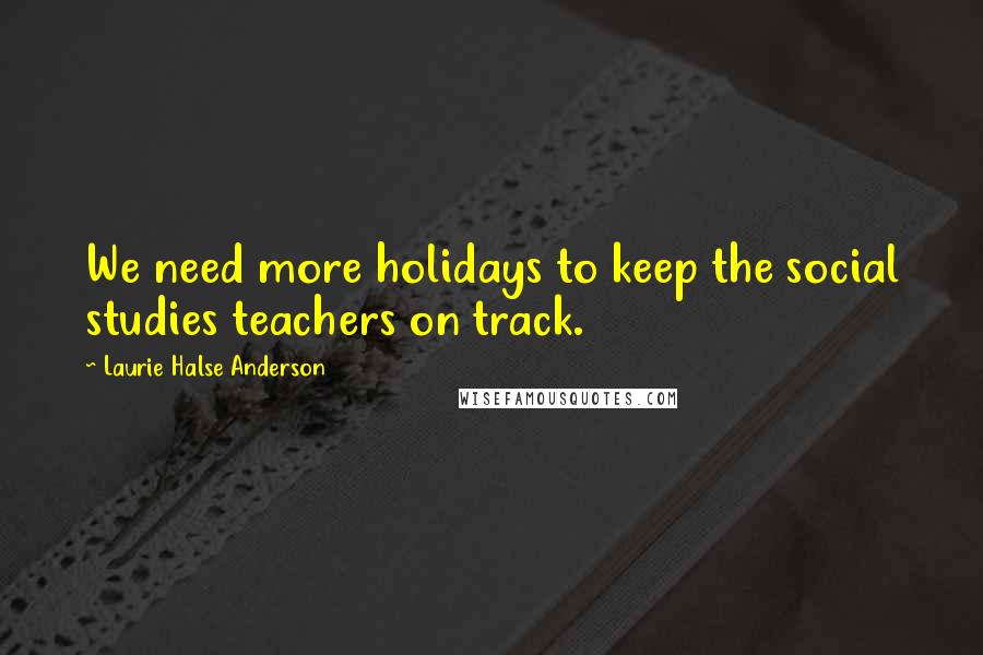 Laurie Halse Anderson Quotes: We need more holidays to keep the social studies teachers on track.