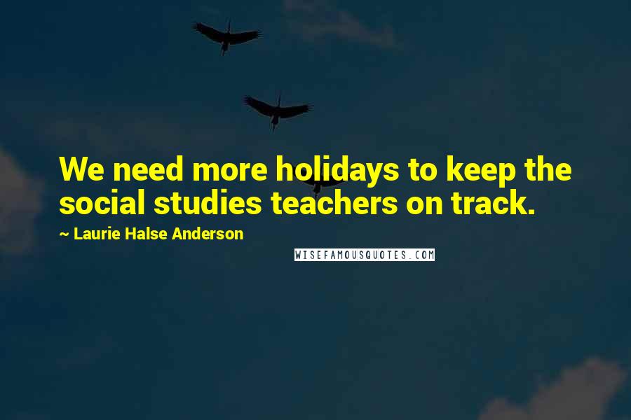 Laurie Halse Anderson Quotes: We need more holidays to keep the social studies teachers on track.