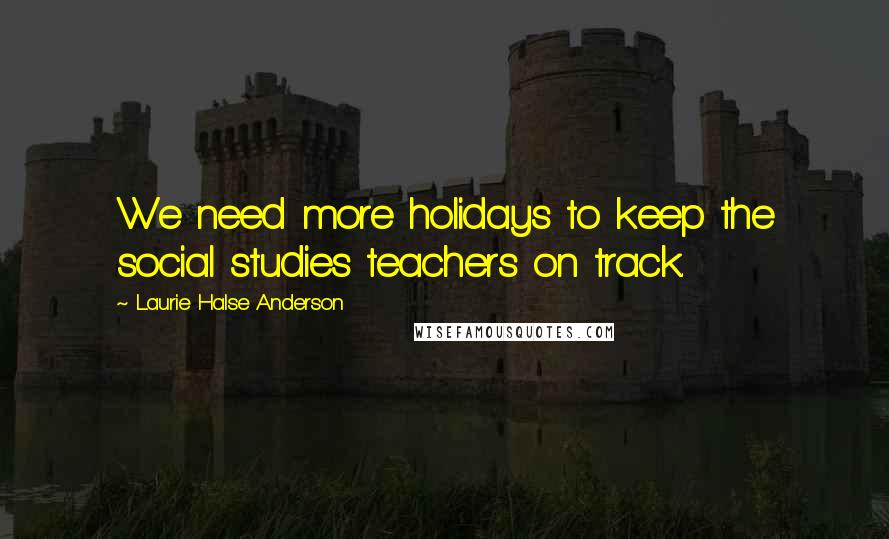 Laurie Halse Anderson Quotes: We need more holidays to keep the social studies teachers on track.