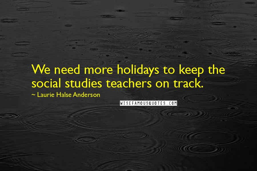 Laurie Halse Anderson Quotes: We need more holidays to keep the social studies teachers on track.