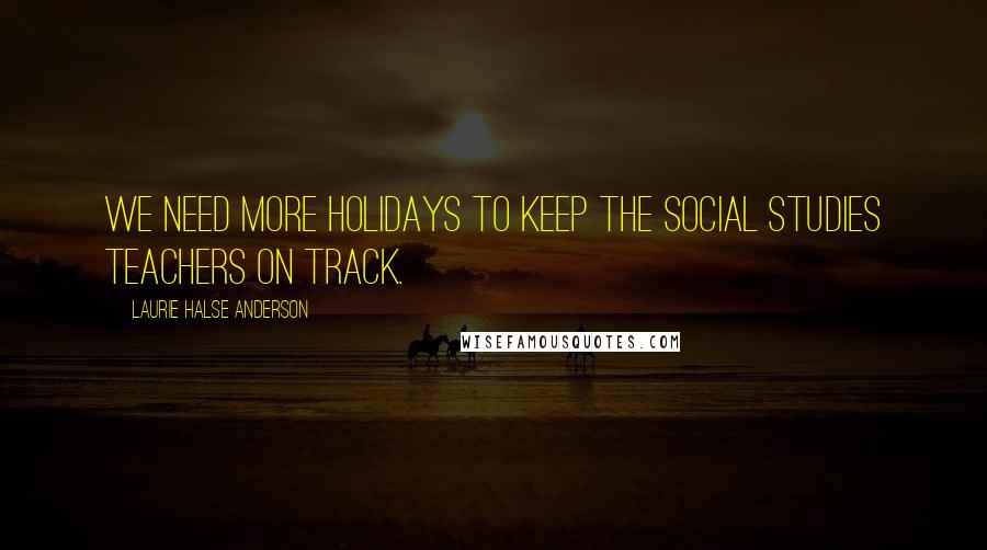 Laurie Halse Anderson Quotes: We need more holidays to keep the social studies teachers on track.