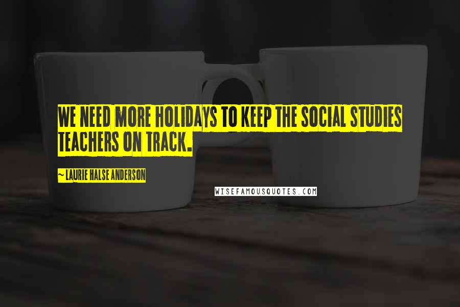 Laurie Halse Anderson Quotes: We need more holidays to keep the social studies teachers on track.
