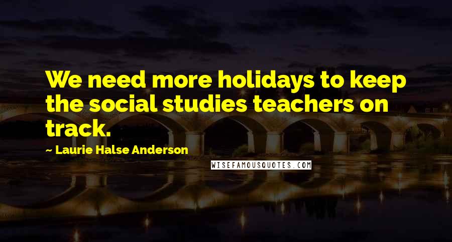 Laurie Halse Anderson Quotes: We need more holidays to keep the social studies teachers on track.