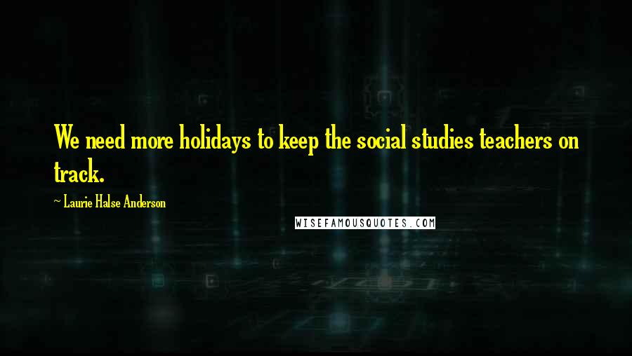 Laurie Halse Anderson Quotes: We need more holidays to keep the social studies teachers on track.