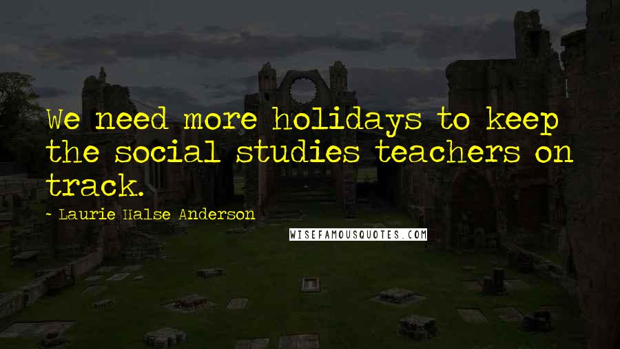 Laurie Halse Anderson Quotes: We need more holidays to keep the social studies teachers on track.