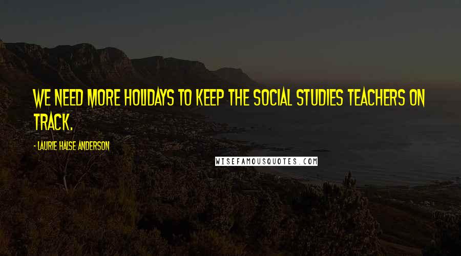 Laurie Halse Anderson Quotes: We need more holidays to keep the social studies teachers on track.