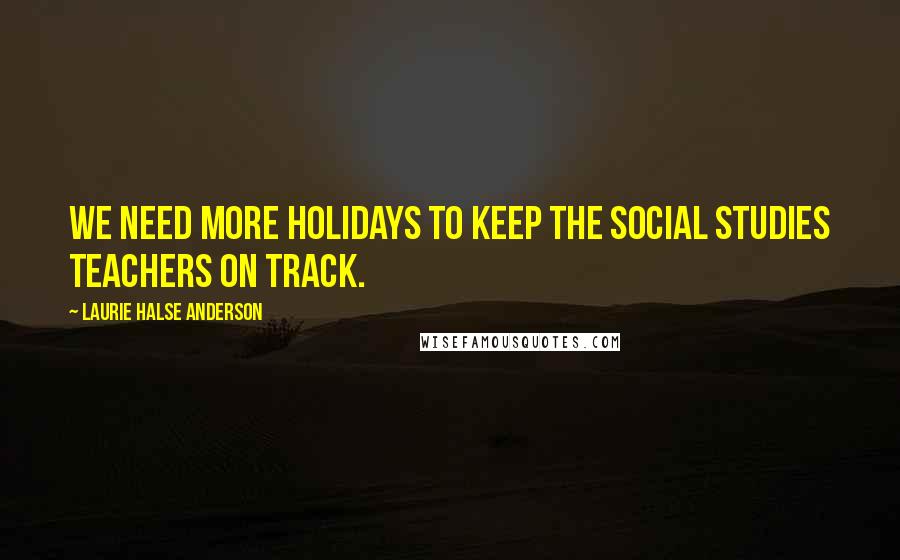 Laurie Halse Anderson Quotes: We need more holidays to keep the social studies teachers on track.