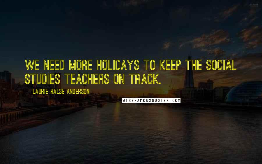 Laurie Halse Anderson Quotes: We need more holidays to keep the social studies teachers on track.