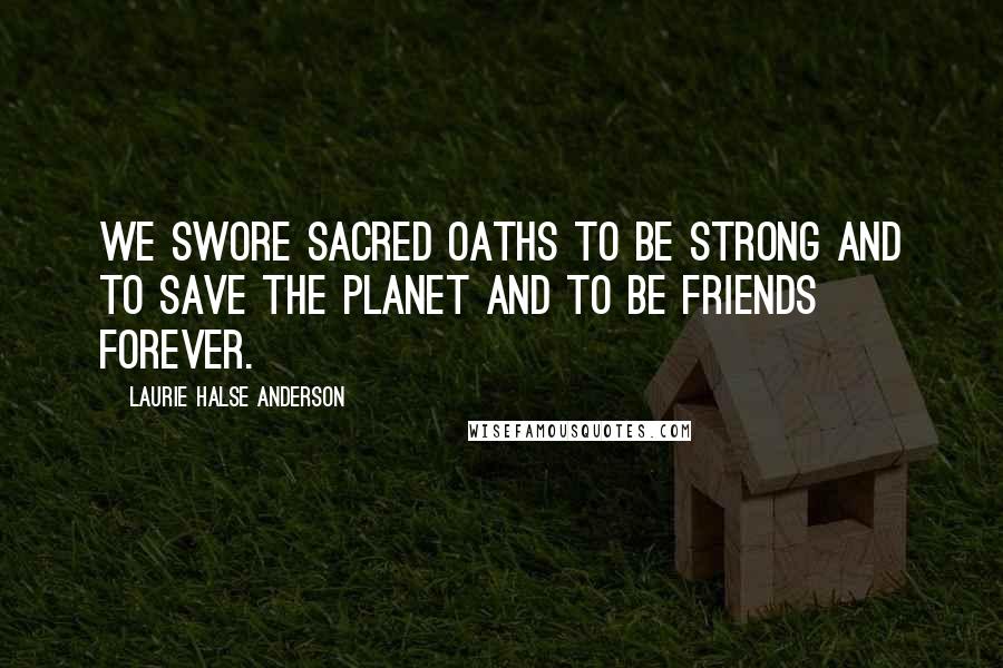 Laurie Halse Anderson Quotes: We swore sacred oaths to be strong and to save the planet and to be friends forever.