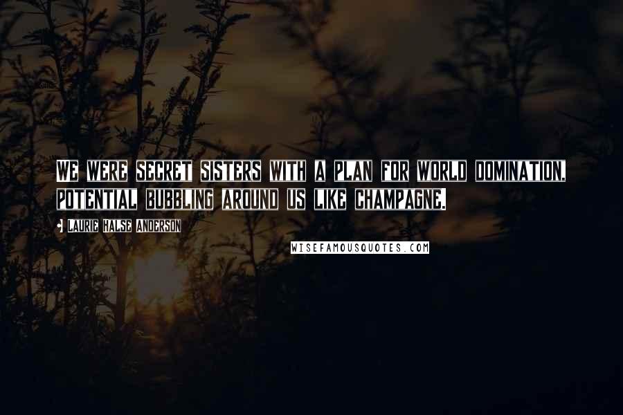 Laurie Halse Anderson Quotes: We were secret sisters with a plan for world domination, potential bubbling around us like champagne.