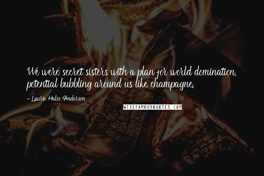 Laurie Halse Anderson Quotes: We were secret sisters with a plan for world domination, potential bubbling around us like champagne.