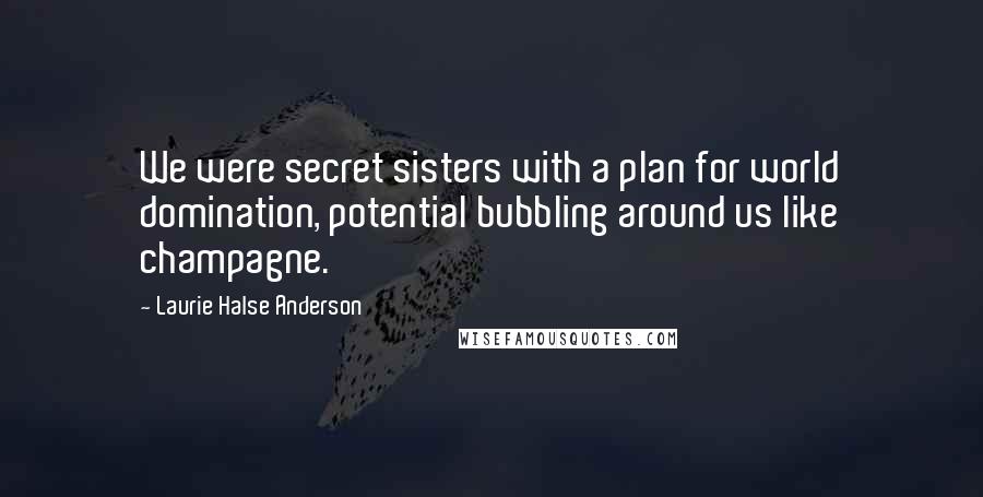 Laurie Halse Anderson Quotes: We were secret sisters with a plan for world domination, potential bubbling around us like champagne.