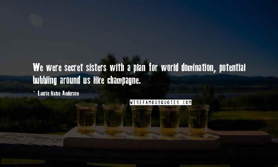 Laurie Halse Anderson Quotes: We were secret sisters with a plan for world domination, potential bubbling around us like champagne.