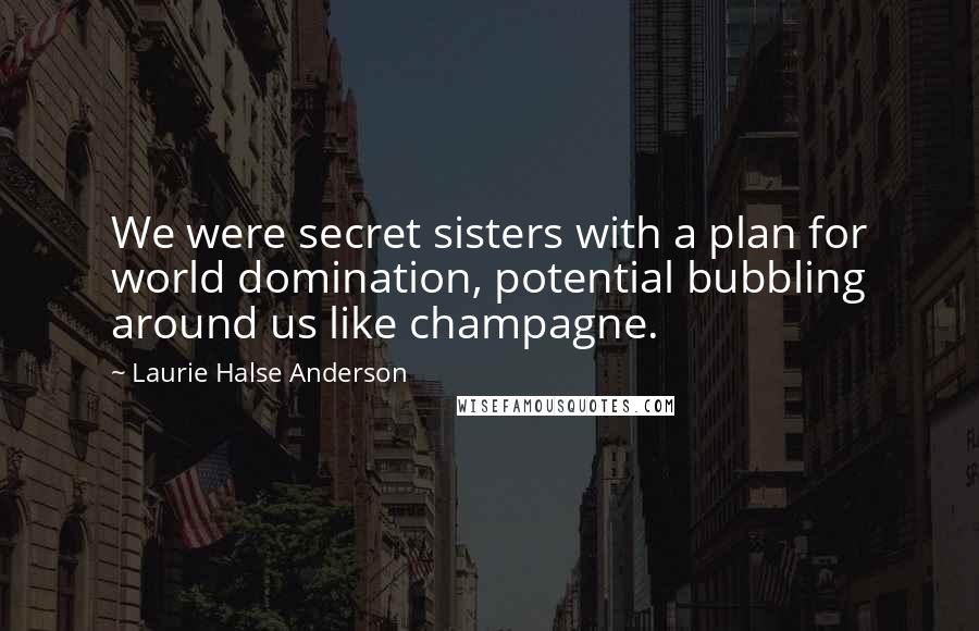 Laurie Halse Anderson Quotes: We were secret sisters with a plan for world domination, potential bubbling around us like champagne.