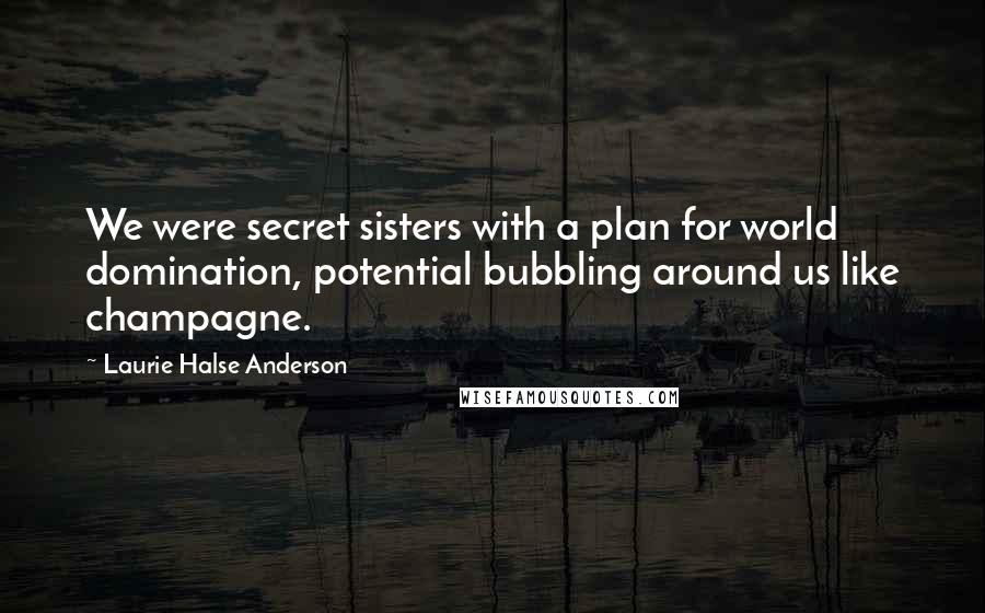 Laurie Halse Anderson Quotes: We were secret sisters with a plan for world domination, potential bubbling around us like champagne.