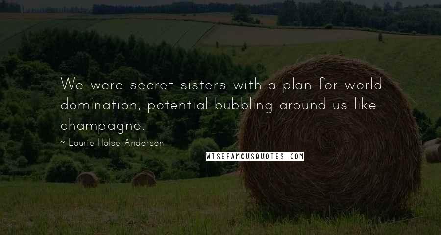 Laurie Halse Anderson Quotes: We were secret sisters with a plan for world domination, potential bubbling around us like champagne.