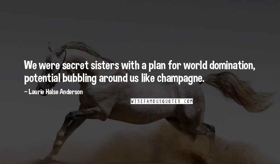 Laurie Halse Anderson Quotes: We were secret sisters with a plan for world domination, potential bubbling around us like champagne.