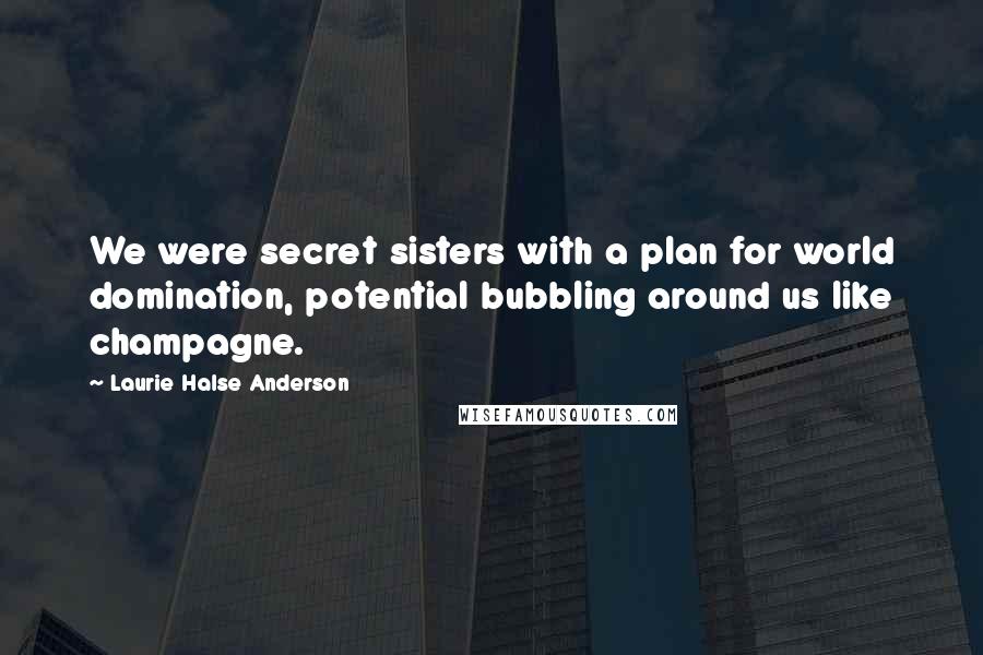 Laurie Halse Anderson Quotes: We were secret sisters with a plan for world domination, potential bubbling around us like champagne.