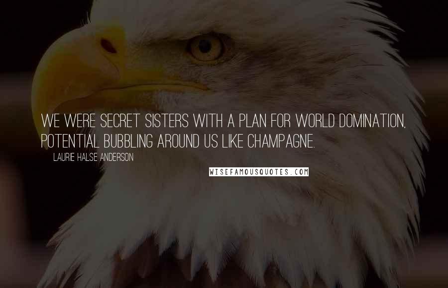 Laurie Halse Anderson Quotes: We were secret sisters with a plan for world domination, potential bubbling around us like champagne.