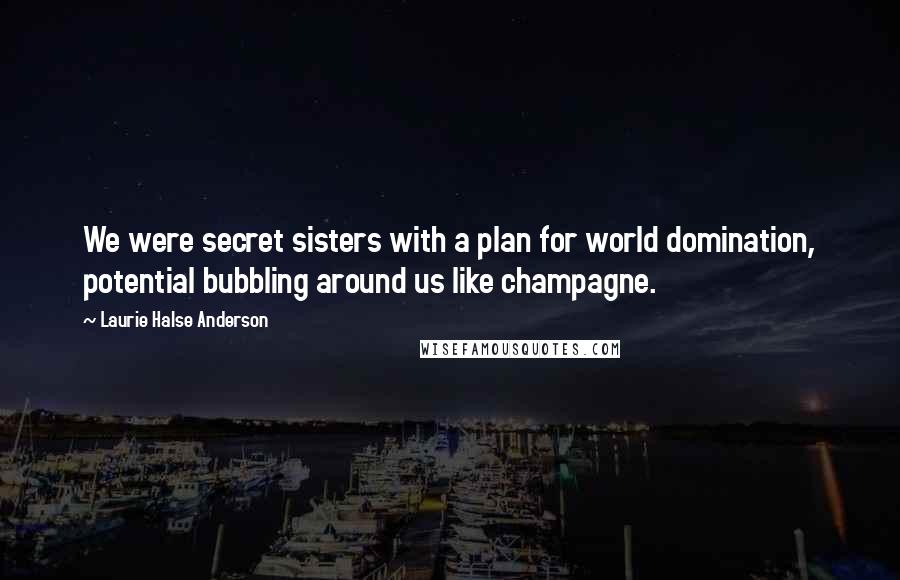 Laurie Halse Anderson Quotes: We were secret sisters with a plan for world domination, potential bubbling around us like champagne.