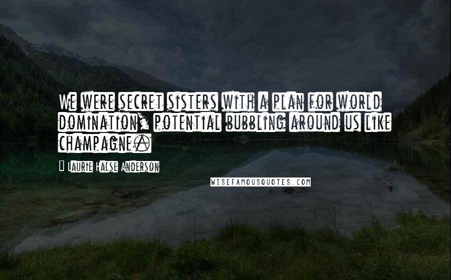 Laurie Halse Anderson Quotes: We were secret sisters with a plan for world domination, potential bubbling around us like champagne.