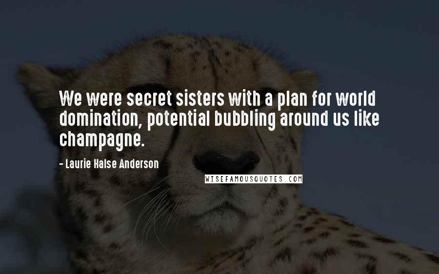 Laurie Halse Anderson Quotes: We were secret sisters with a plan for world domination, potential bubbling around us like champagne.