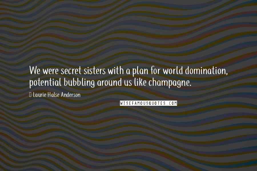 Laurie Halse Anderson Quotes: We were secret sisters with a plan for world domination, potential bubbling around us like champagne.