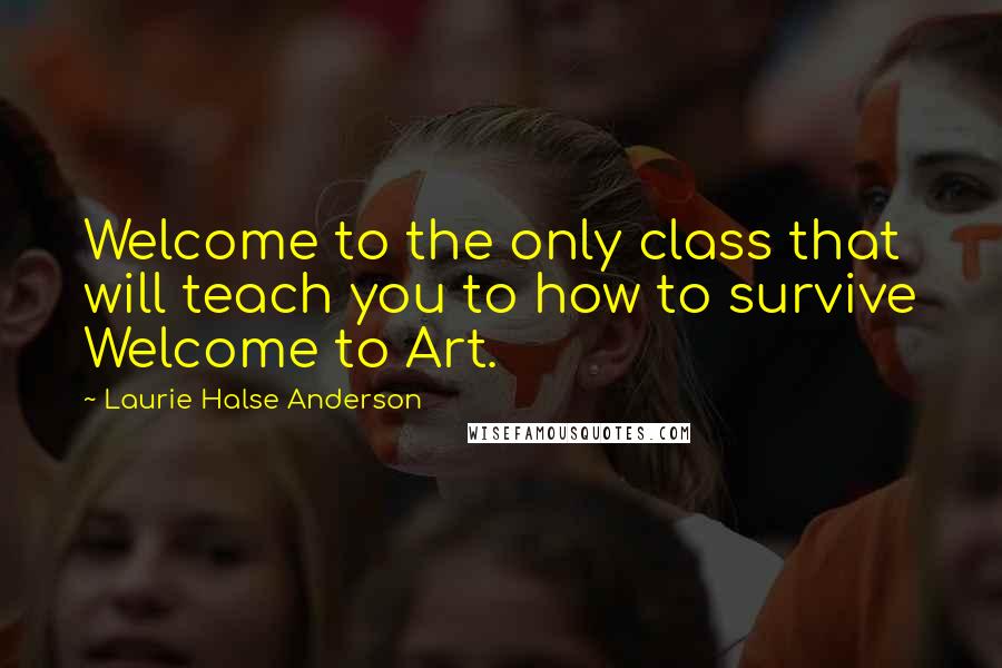 Laurie Halse Anderson Quotes: Welcome to the only class that will teach you to how to survive Welcome to Art.