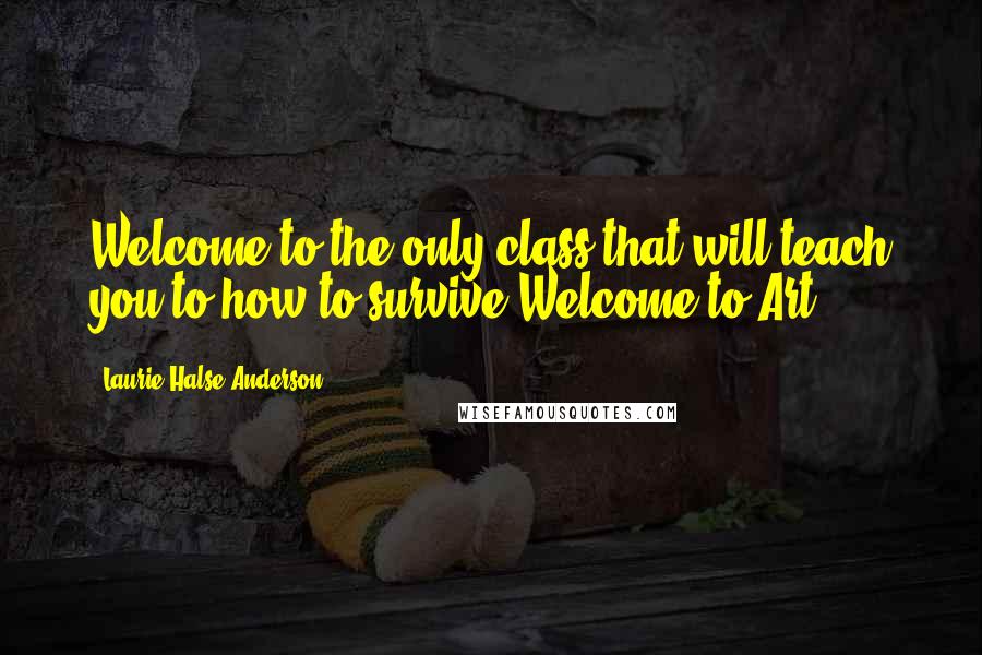 Laurie Halse Anderson Quotes: Welcome to the only class that will teach you to how to survive Welcome to Art.