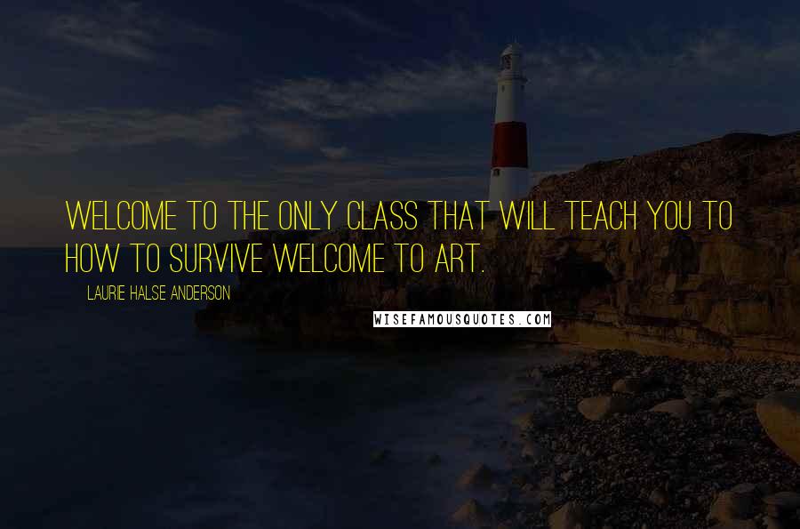 Laurie Halse Anderson Quotes: Welcome to the only class that will teach you to how to survive Welcome to Art.