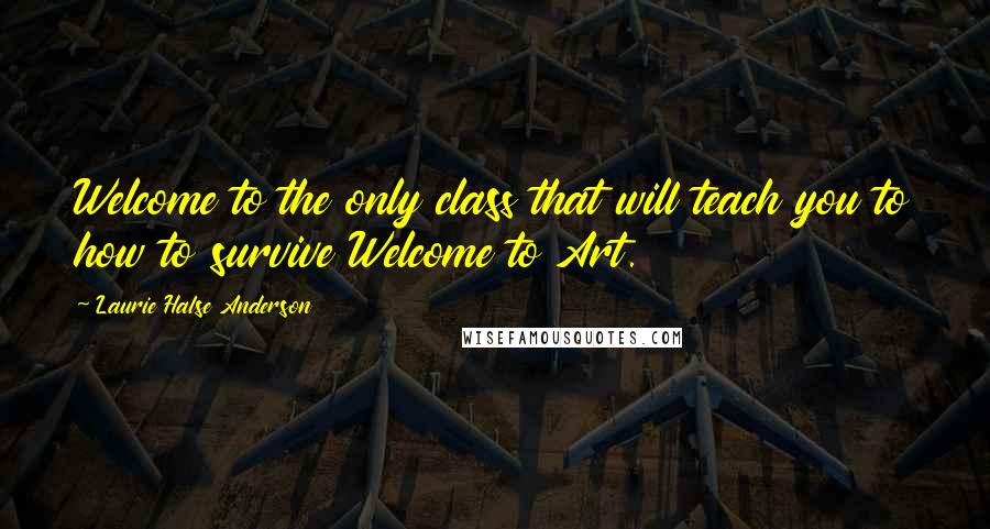 Laurie Halse Anderson Quotes: Welcome to the only class that will teach you to how to survive Welcome to Art.