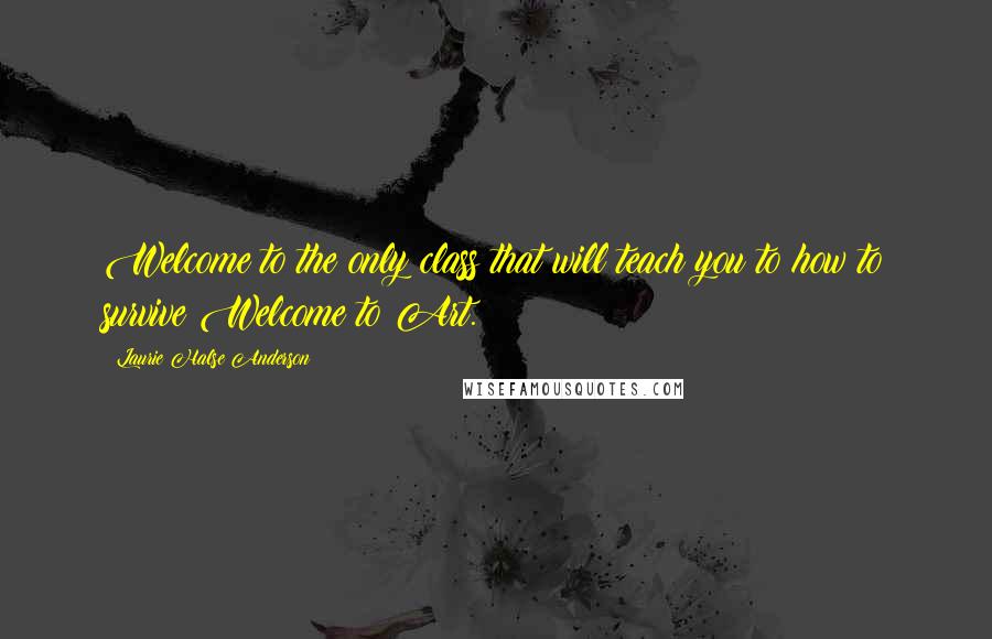Laurie Halse Anderson Quotes: Welcome to the only class that will teach you to how to survive Welcome to Art.