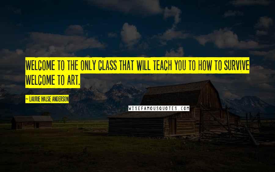 Laurie Halse Anderson Quotes: Welcome to the only class that will teach you to how to survive Welcome to Art.